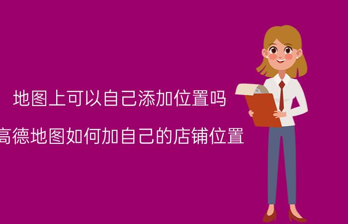 地图上可以自己添加位置吗 高德地图如何加自己的店铺位置？